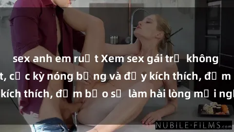 sex anh em ruột Xem sex gái trẻ không che hấp dẫn nhất, cực kỳ nóng bỏng và đầy kích thích, đảm bảo sẽ làm hài lòng mọi người!