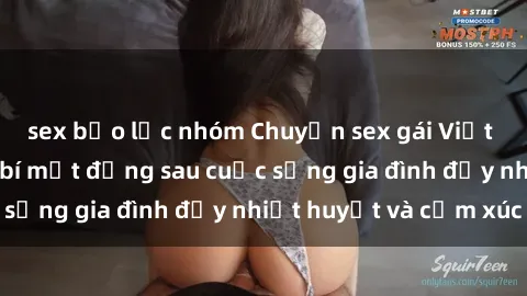 sex bạo lực nhóm Chuyện sex gái Việt có chồng: Những bí mật đằng sau cuộc sống gia đình đầy nhiệt huyết và cảm xúc