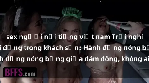 sex người nổi tiếng việt nam Trải nghiệm sex sinh viên sôi động trong khách sạn: Hành động nóng bỏng giữa đám đông, không ai bị bỏ lỡ