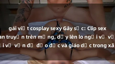 gái việt cosplay sexy Gây sốc: Clip sex mẹ con Việt Nam lan truyền trên mạng, dấy lên lo ngại về vấn đề đạo đức và giáo dục trong xã hội hiện nay.