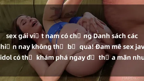 sex gái việt nam có chồng Danh sách các idol JAV hot nhất hiện nay không thể bỏ qua! Đam mê sex jav idol có thể khám phá ngay để thỏa mãn nhu cầu giải trí của mình!